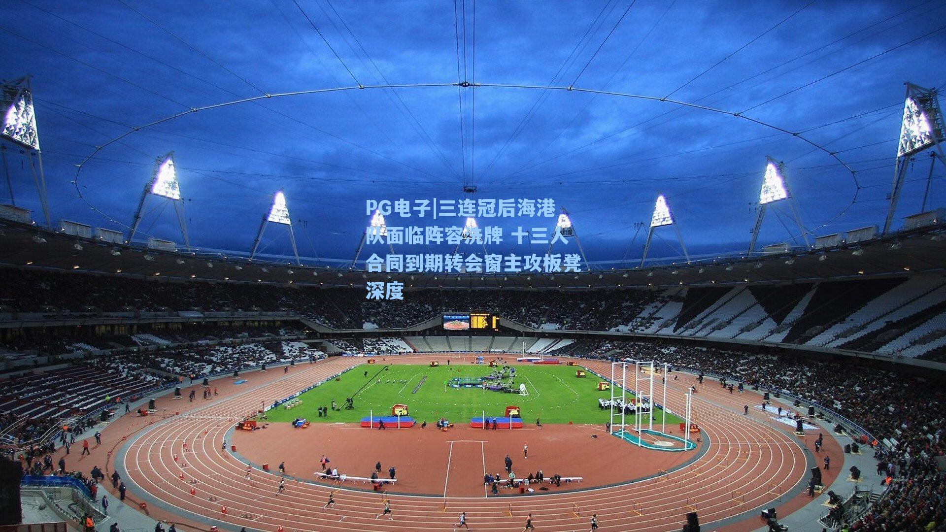 PG电子|三连冠后海港队面临阵容洗牌 十三人合同到期转会窗主攻板凳深度