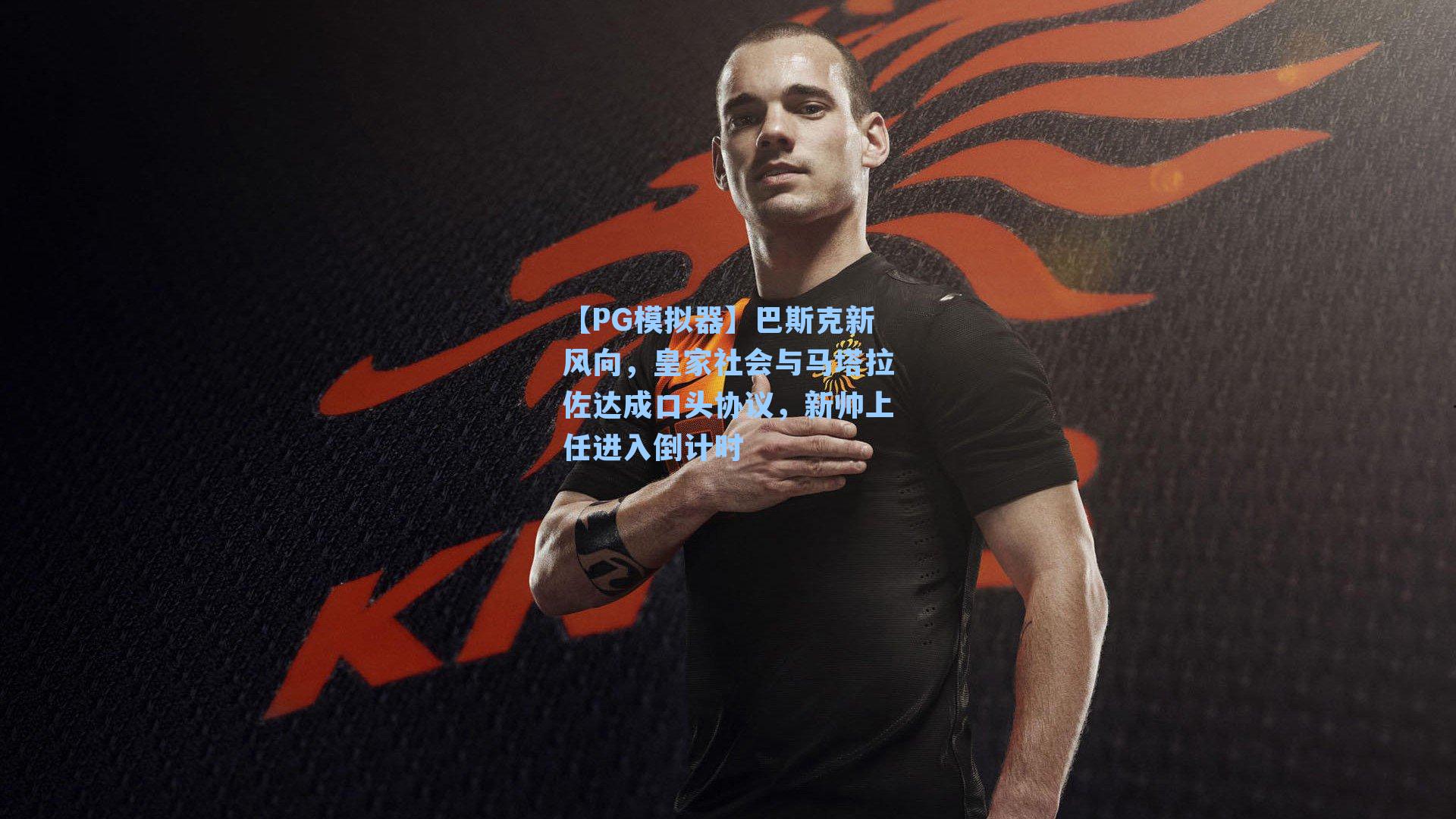 【PG模拟器】巴斯克新风向，皇家社会与马塔拉佐达成口头协议，新帅上任进入倒计时