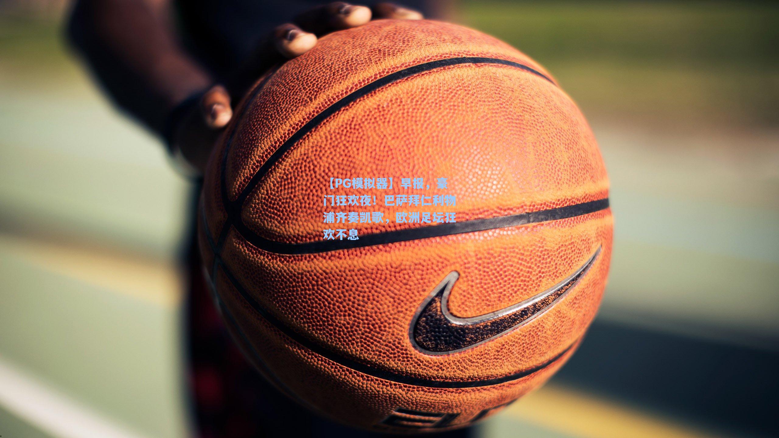 【PG模拟器】早报，豪门狂欢夜！巴萨拜仁利物浦齐奏凯歌，欧洲足坛狂欢不息