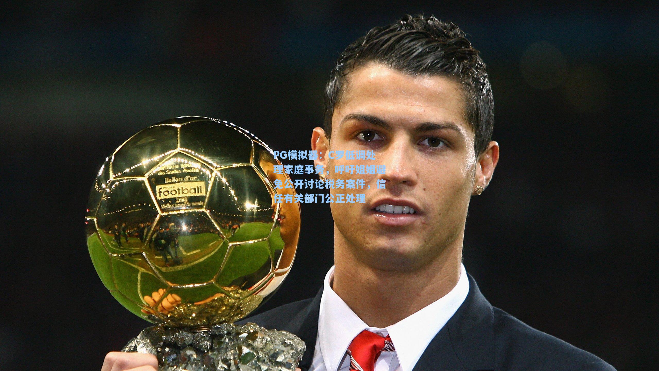 PG模拟器：C罗低调处理家庭事务，呼吁姐姐避免公开讨论税务案件，信任有关部门公正处理