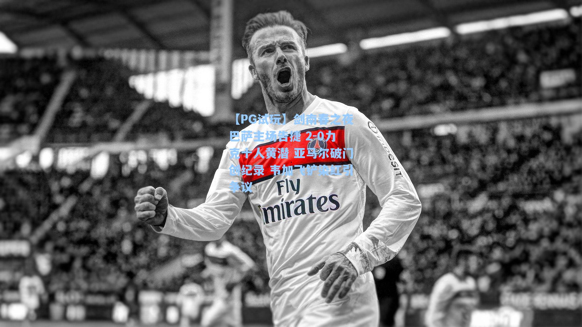 剑南春之夜巴萨主场告捷 2-0力克十人黄潜 亚马尔破门创纪录 韦加飞铲染红引争议