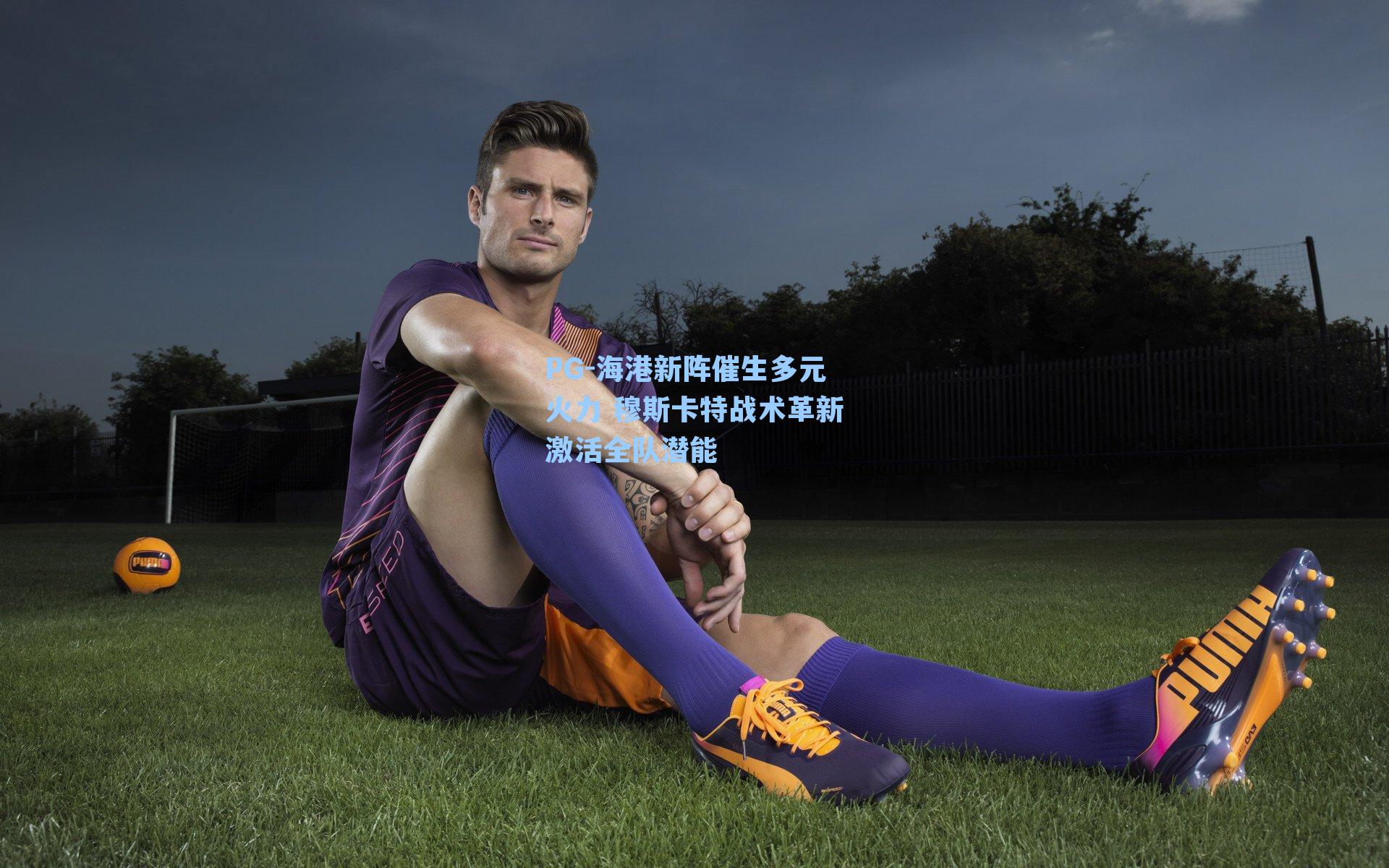 海港新阵催生多元火力 穆斯卡特战术革新激活全队潜能