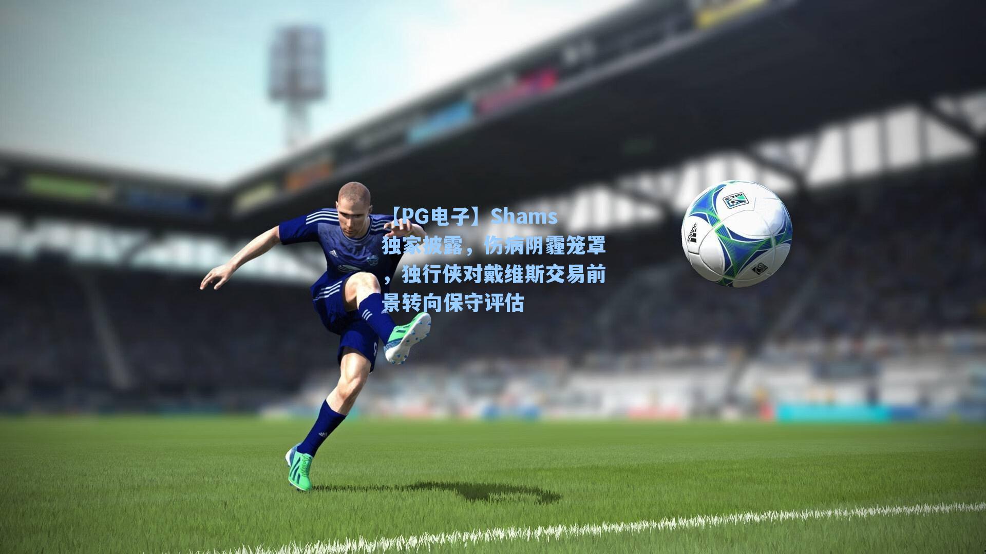 【PG电子】Shams独家披露，伤病阴霾笼罩，独行侠对戴维斯交易前景转向保守评估