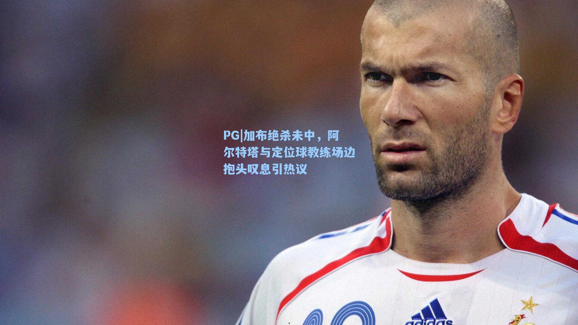 加布绝杀未中，阿尔特塔与定位球教练场边抱头叹息引热议