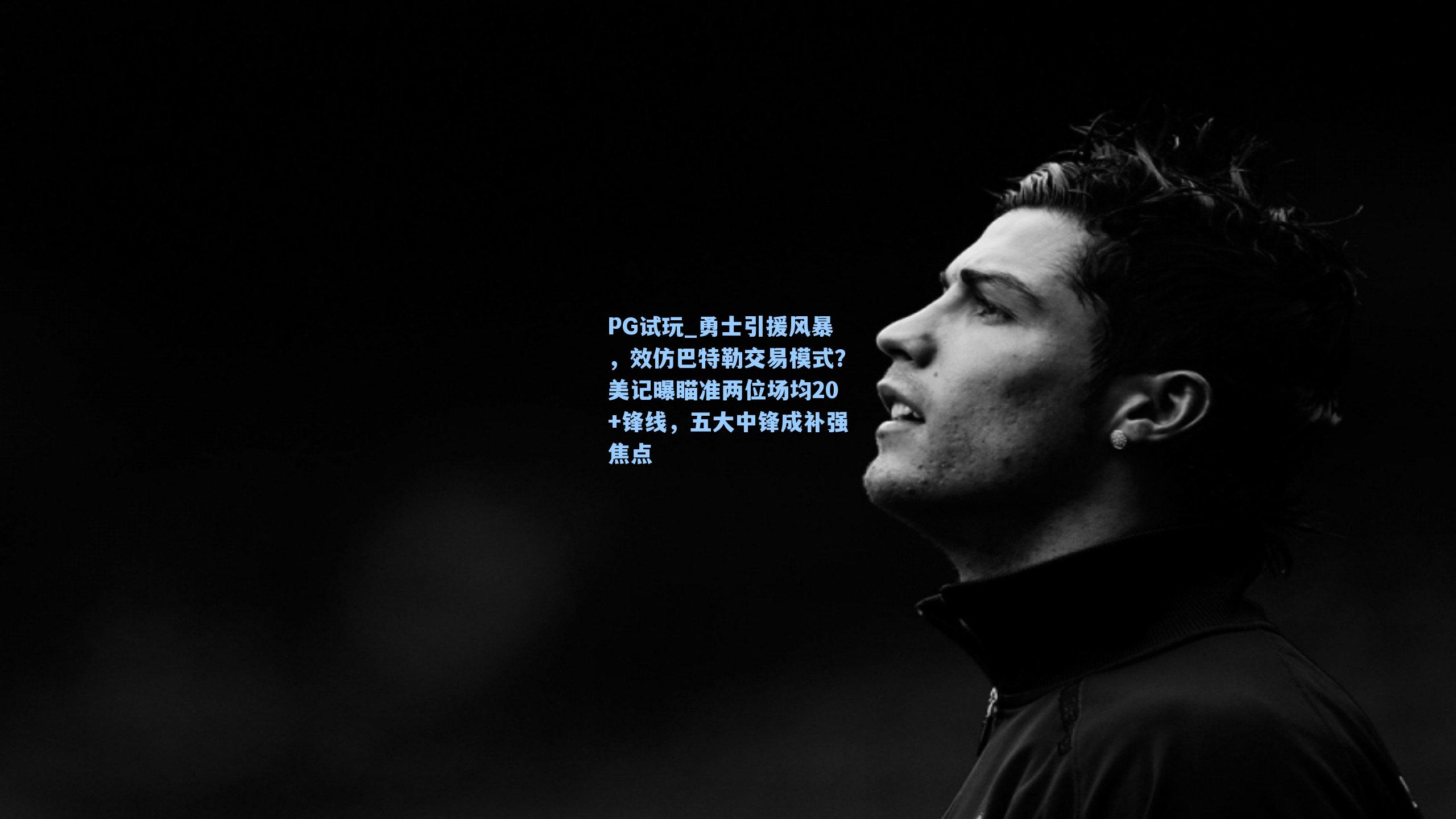 PG试玩_勇士引援风暴，效仿巴特勒交易模式？美记曝瞄准两位场均20+锋线，五大中锋成补强焦点