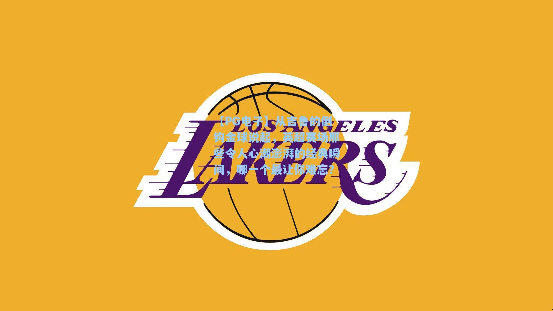 【PG电子】从吉鲁的倒钩金球说起，英超赛场那些令人心潮澎湃的经典瞬间，哪一个最让你难忘？