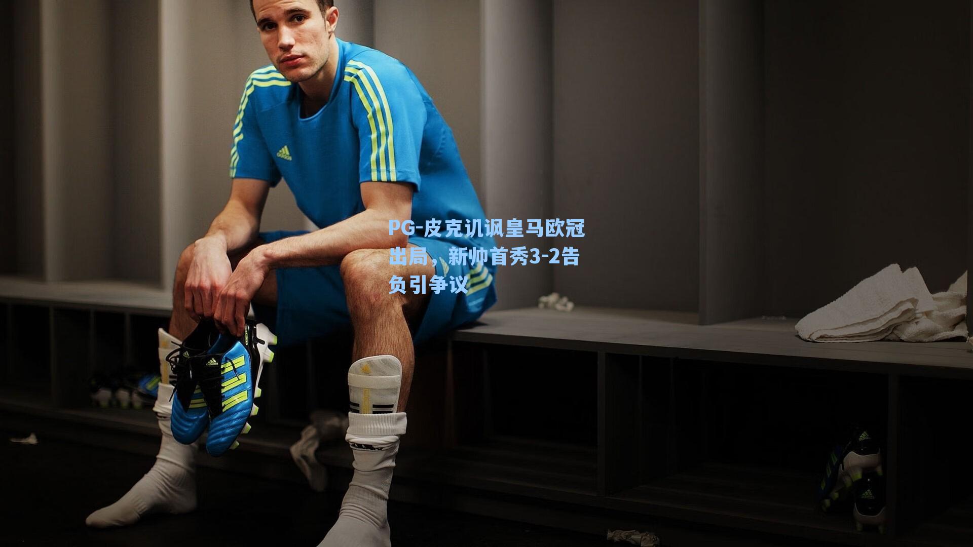 PG-皮克讥讽皇马欧冠出局，新帅首秀3-2告负引争议