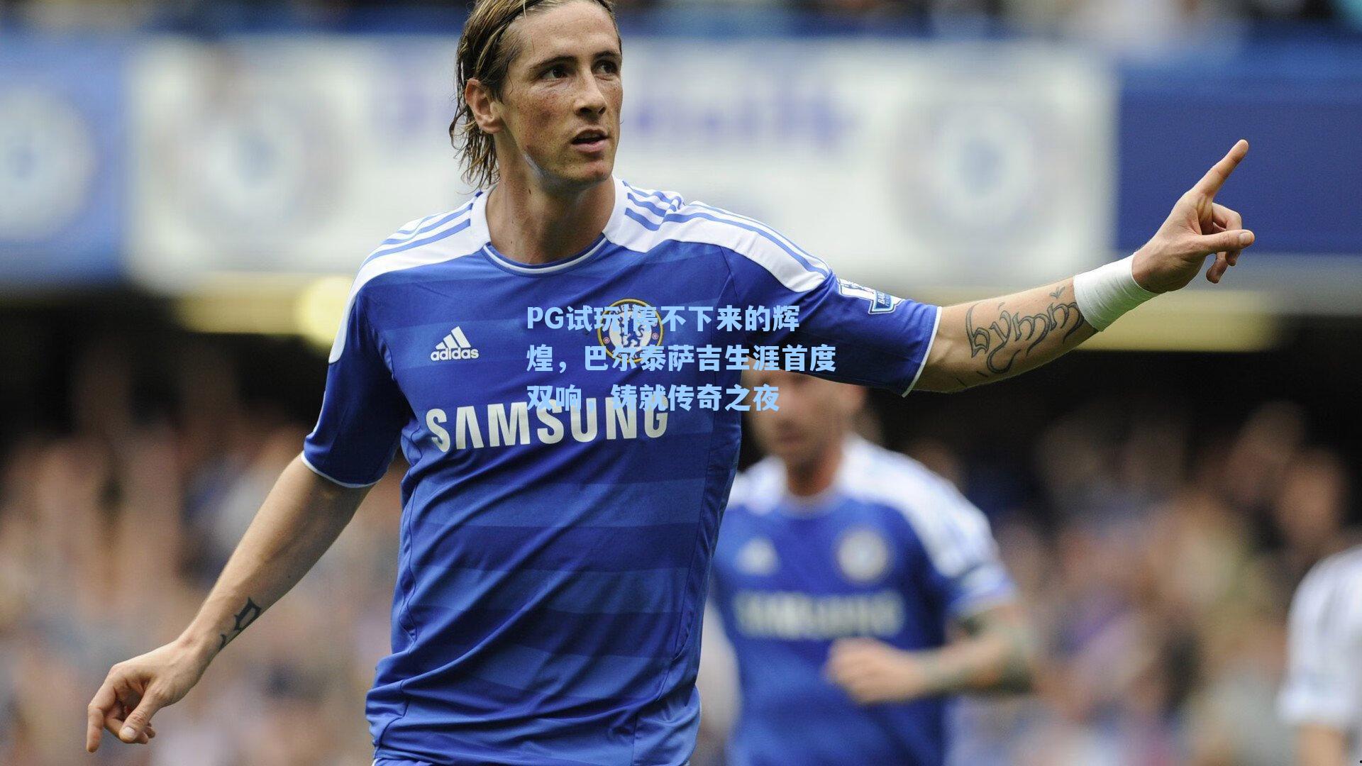 PG试玩|停不下来的辉煌，巴尔泰萨吉生涯首度双响，铸就传奇之夜